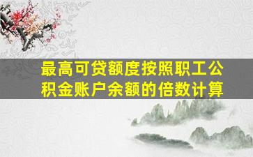 最高可贷额度按照职工公积金账户余额的倍数计算