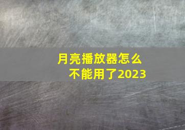 月亮播放器怎么不能用了2023