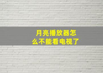 月亮播放器怎么不能看电视了