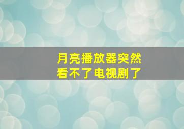 月亮播放器突然看不了电视剧了