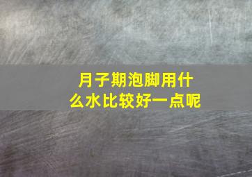 月子期泡脚用什么水比较好一点呢