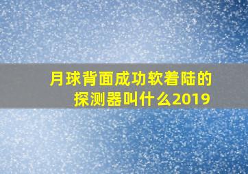 月球背面成功软着陆的探测器叫什么2019