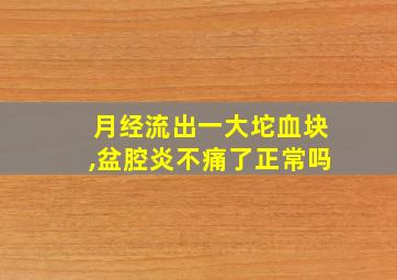 月经流出一大坨血块,盆腔炎不痛了正常吗