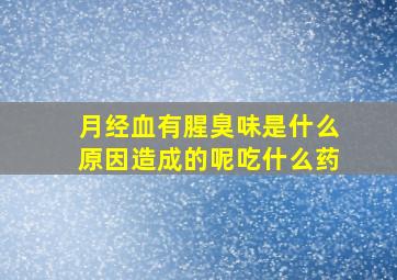 月经血有腥臭味是什么原因造成的呢吃什么药