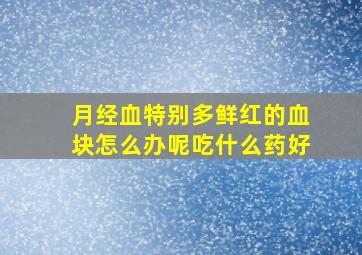 月经血特别多鲜红的血块怎么办呢吃什么药好