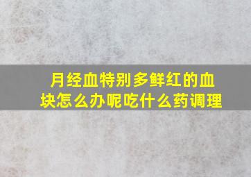 月经血特别多鲜红的血块怎么办呢吃什么药调理