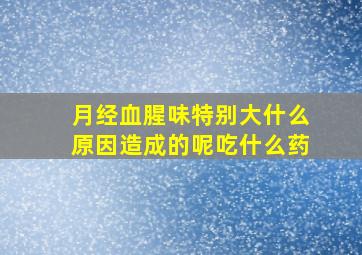 月经血腥味特别大什么原因造成的呢吃什么药