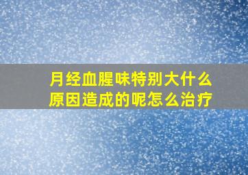 月经血腥味特别大什么原因造成的呢怎么治疗