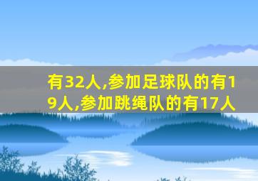 有32人,参加足球队的有19人,参加跳绳队的有17人