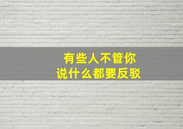 有些人不管你说什么都要反驳