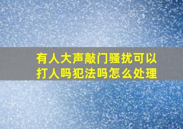 有人大声敲门骚扰可以打人吗犯法吗怎么处理