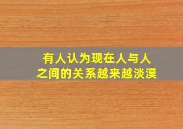 有人认为现在人与人之间的关系越来越淡漠