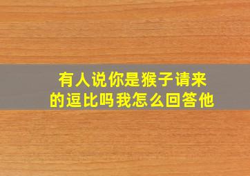 有人说你是猴子请来的逗比吗我怎么回答他