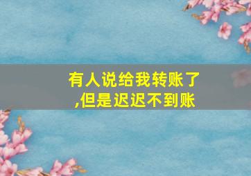 有人说给我转账了,但是迟迟不到账