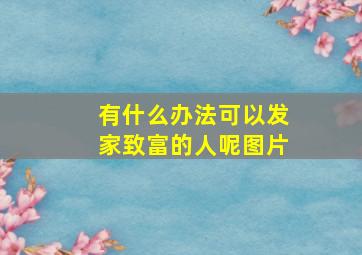 有什么办法可以发家致富的人呢图片