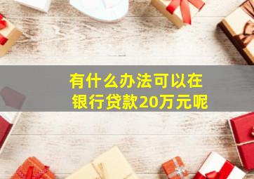 有什么办法可以在银行贷款20万元呢