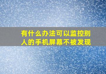 有什么办法可以监控别人的手机屏幕不被发现