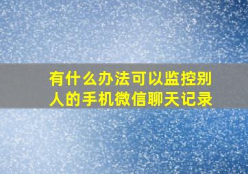 有什么办法可以监控别人的手机微信聊天记录