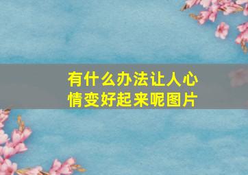 有什么办法让人心情变好起来呢图片