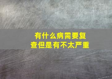 有什么病需要复查但是有不太严重