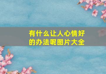 有什么让人心情好的办法呢图片大全