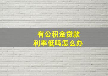 有公积金贷款利率低吗怎么办