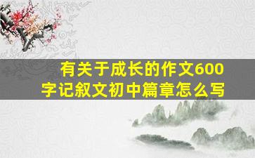 有关于成长的作文600字记叙文初中篇章怎么写