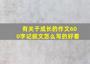 有关于成长的作文600字记叙文怎么写的好看