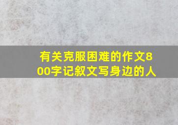 有关克服困难的作文800字记叙文写身边的人