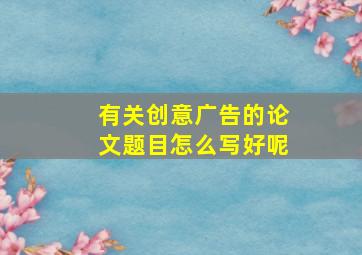 有关创意广告的论文题目怎么写好呢