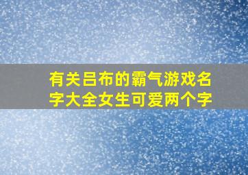 有关吕布的霸气游戏名字大全女生可爱两个字