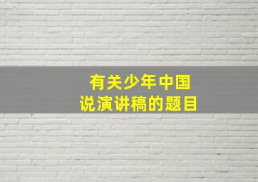 有关少年中国说演讲稿的题目