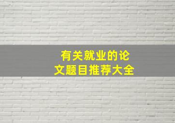 有关就业的论文题目推荐大全