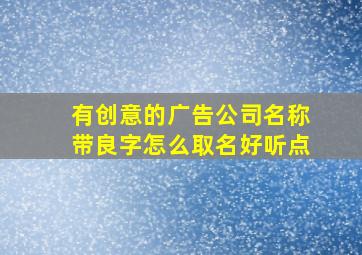 有创意的广告公司名称带良字怎么取名好听点