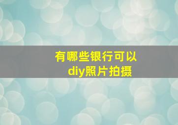 有哪些银行可以diy照片拍摄