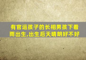 有官运孩子的长相男孩下着雨出生,出生后天晴朗好不好