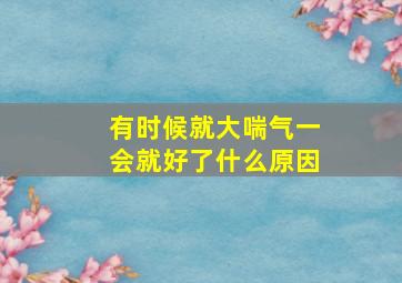 有时候就大喘气一会就好了什么原因