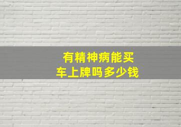 有精神病能买车上牌吗多少钱