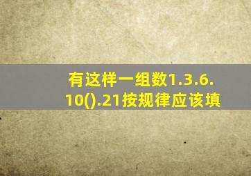 有这样一组数1.3.6.10().21按规律应该填