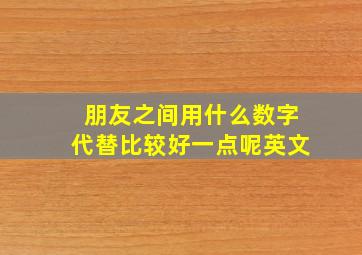 朋友之间用什么数字代替比较好一点呢英文