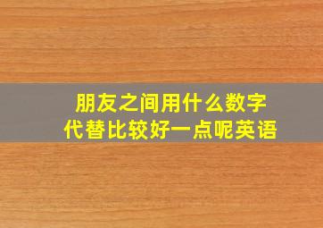 朋友之间用什么数字代替比较好一点呢英语