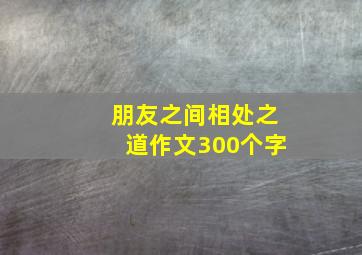 朋友之间相处之道作文300个字