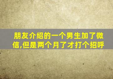 朋友介绍的一个男生加了微信,但是两个月了才打个招呼