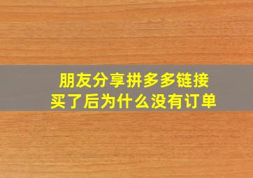 朋友分享拼多多链接买了后为什么没有订单