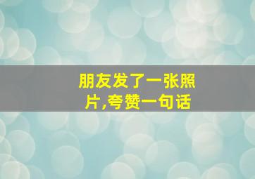 朋友发了一张照片,夸赞一句话