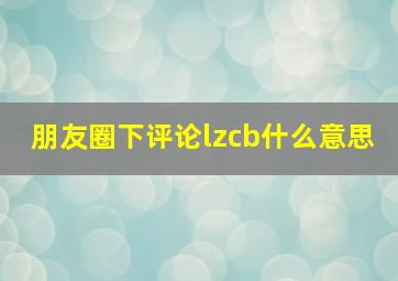 朋友圈下评论lzcb什么意思