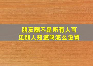 朋友圈不是所有人可见别人知道吗怎么设置