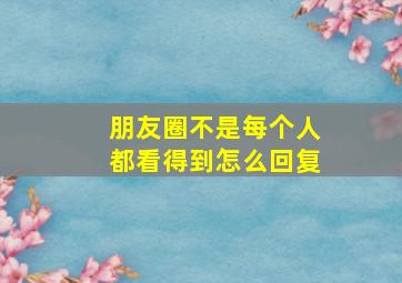 朋友圈不是每个人都看得到怎么回复