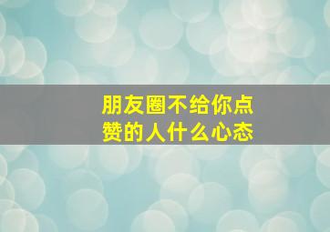 朋友圈不给你点赞的人什么心态