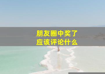 朋友圈中奖了应该评论什么